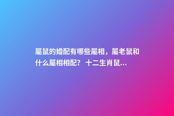 屬鼠的婚配有哪些屬相，屬老鼠和什么屬相相配？ 十二生肖鼠的婚配表-第1張-觀點-玄機派